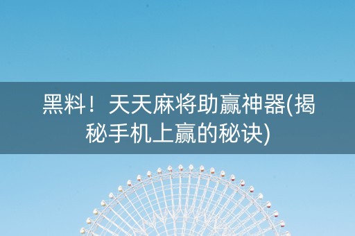 黑料！天天麻将助赢神器(揭秘手机上赢的秘诀)