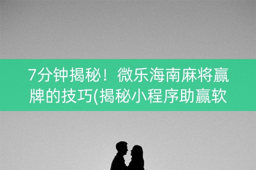 7分钟揭秘！微乐海南麻将赢牌的技巧(揭秘小程序助赢软件)