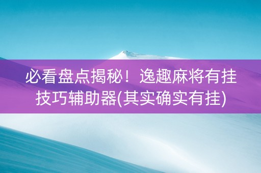 必看盘点揭秘！逸趣麻将有挂技巧辅助器(其实确实有挂)