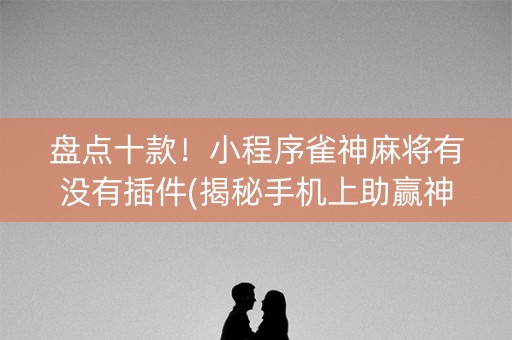 盘点十款！小程序雀神麻将有没有插件(揭秘手机上助赢神器)