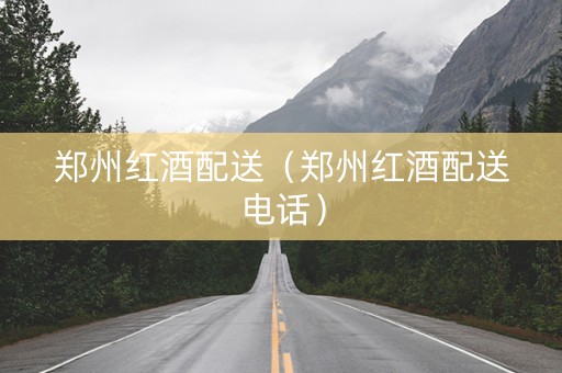 郑州红酒配送（郑州红酒配送电话）