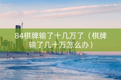 84棋牌输了十几万了（棋牌输了几十万怎么办）