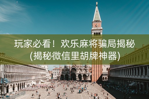 玩家必看！欢乐麻将骗局揭秘(揭秘微信里胡牌神器)