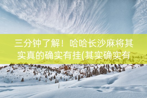 三分钟了解！哈哈长沙麻将其实真的确实有挂(其实确实有挂)