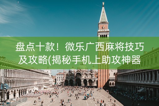 盘点十款！微乐广西麻将技巧及攻略(揭秘手机上助攻神器)