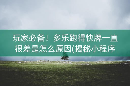 玩家必备！多乐跑得快牌一直很差是怎么原因(揭秘小程序专用神器下载)