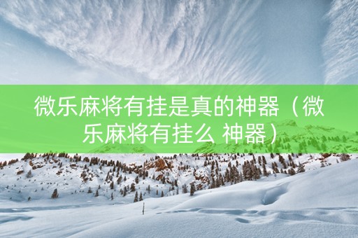 微乐麻将有挂是真的神器（微乐麻将有挂么 神器）