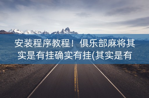 安装程序教程！俱乐部麻将其实是有挂确实有挂(其实是有挂的)