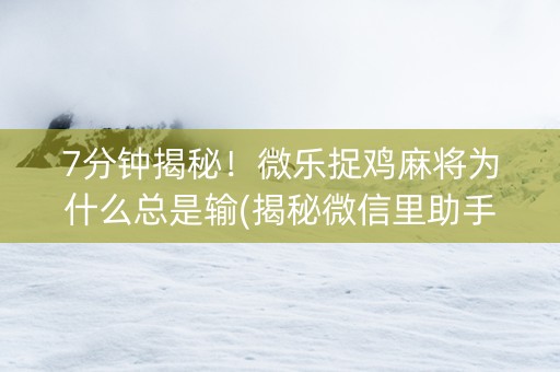 7分钟揭秘！微乐捉鸡麻将为什么总是输(揭秘微信里助手软件)