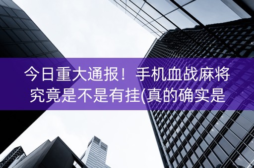 今日重大通报！手机血战麻将究竟是不是有挂(真的确实是有挂)