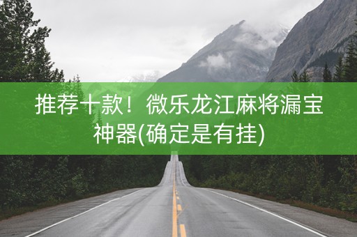 推荐十款！微乐龙江麻将漏宝神器(确定是有挂)