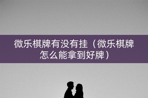 微乐棋牌有没有挂（微乐棋牌怎么能拿到好牌）