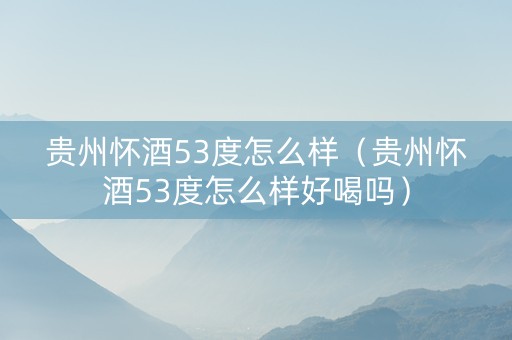 贵州怀酒53度怎么样（贵州怀酒53度怎么样好喝吗）