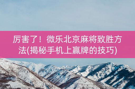 厉害了！微乐北京麻将致胜方法(揭秘手机上赢牌的技巧)
