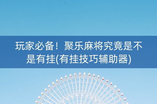玩家必备！聚乐麻将究竟是不是有挂(有挂技巧辅助器)