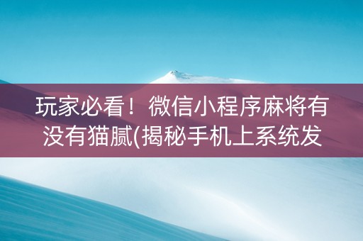 玩家必看！微信小程序麻将有没有猫腻(揭秘手机上系统发好牌)