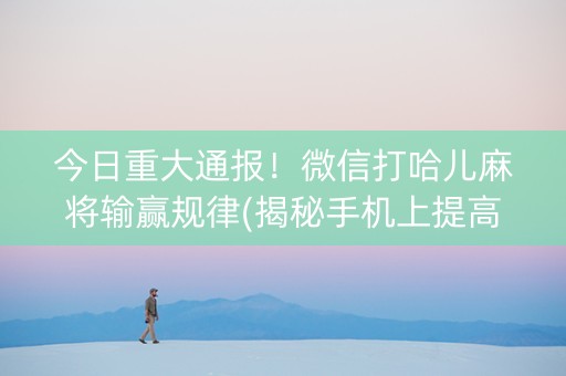 今日重大通报！微信打哈儿麻将输赢规律(揭秘手机上提高胜率)
