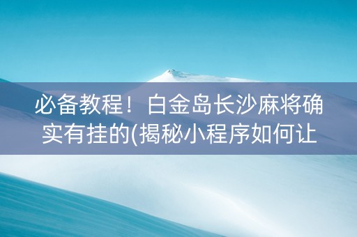 必备教程！白金岛长沙麻将确实有挂的(揭秘小程序如何让牌变好)