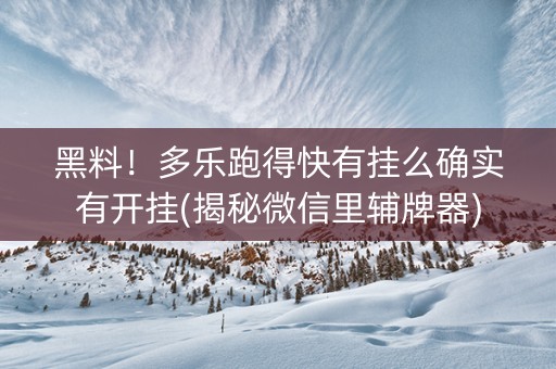 黑料！多乐跑得快有挂么确实有开挂(揭秘微信里辅牌器)