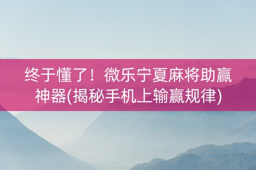 终于懂了！微乐宁夏麻将助赢神器(揭秘手机上输赢规律)