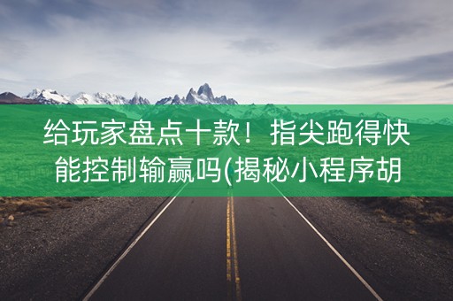 给玩家盘点十款！指尖跑得快能控制输赢吗(揭秘小程序胡牌神器)