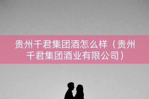 贵州千君集团酒怎么样（贵州千君集团酒业有限公司）