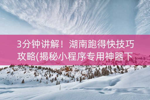 3分钟讲解！湖南跑得快技巧攻略(揭秘小程序专用神器下载)