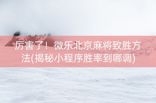 厉害了！微乐北京麻将致胜方法(揭秘小程序胜率到哪调)