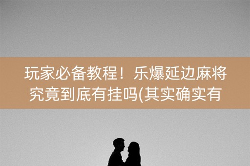 玩家必备教程！乐爆延边麻将究竟到底有挂吗(其实确实有挂)