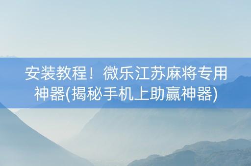 安装教程！微乐江苏麻将专用神器(揭秘手机上助赢神器)