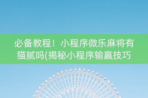 必备教程！小程序微乐麻将有猫腻吗(揭秘小程序输赢技巧)