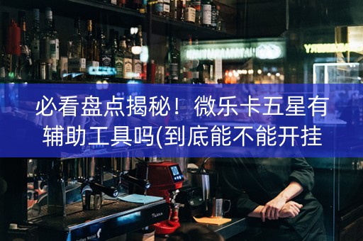 必看盘点揭秘！微乐卡五星有辅助工具吗(到底能不能开挂)