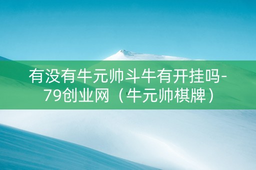 有没有牛元帅斗牛有开挂吗-79创业网（牛元帅棋牌）