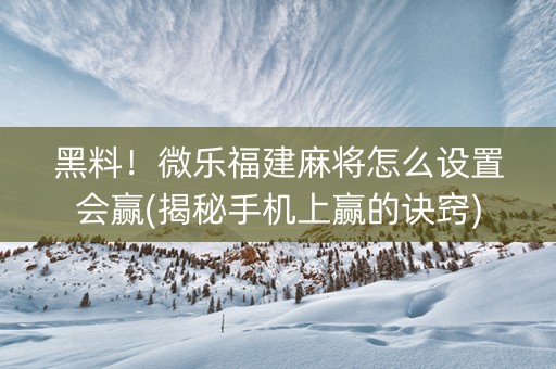 黑料！微乐福建麻将怎么设置会赢(揭秘手机上赢的诀窍)
