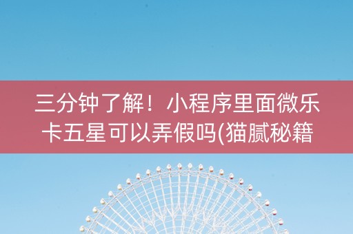 三分钟了解！小程序里面微乐卡五星可以弄假吗(猫腻秘籍真的有挂)