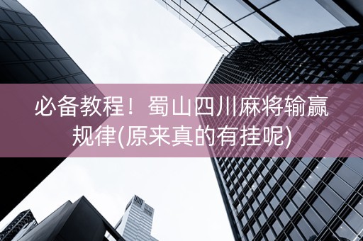 必备教程！蜀山四川麻将输赢规律(原来真的有挂呢)
