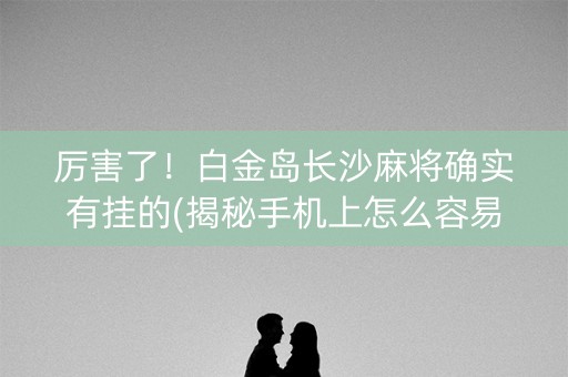 厉害了！白金岛长沙麻将确实有挂的(揭秘手机上怎么容易赢)