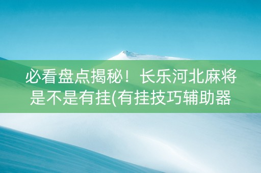必看盘点揭秘！长乐河北麻将是不是有挂(有挂技巧辅助器)