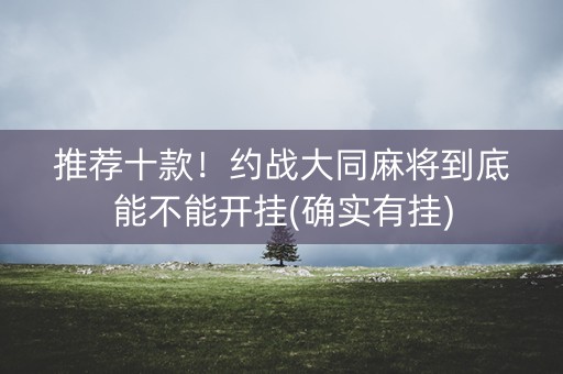 推荐十款！约战大同麻将到底能不能开挂(确实有挂)