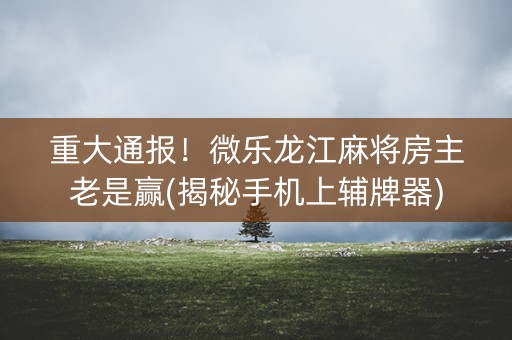 重大通报！微乐龙江麻将房主老是赢(揭秘手机上辅牌器)