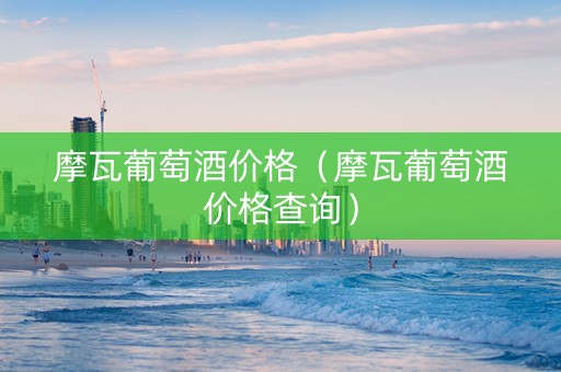 摩瓦葡萄酒价格（摩瓦葡萄酒价格查询）