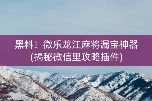 黑料！微乐龙江麻将漏宝神器(揭秘微信里攻略插件)