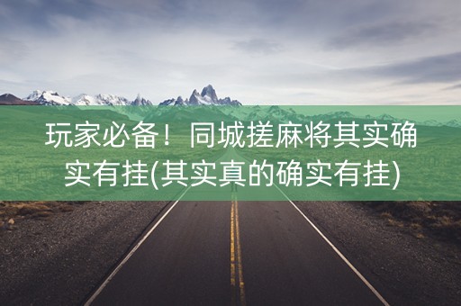 玩家必备！同城搓麻将其实确实有挂(其实真的确实有挂)