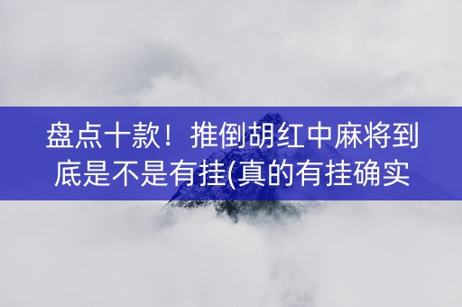盘点十款！推倒胡红中麻将到底是不是有挂(真的有挂确实有挂)