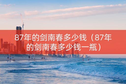 87年的剑南春多少钱（87年的剑南春多少钱一瓶）