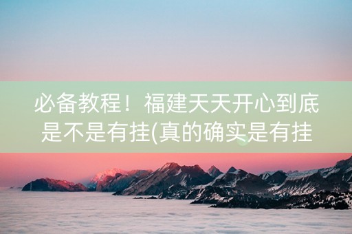 必备教程！福建天天开心到底是不是有挂(真的确实是有挂)