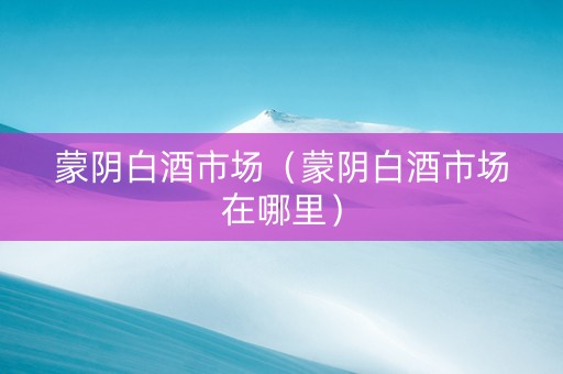 蒙阴白酒市场（蒙阴白酒市场在哪里）