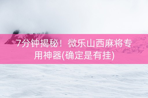 7分钟揭秘！微乐山西麻将专用神器(确定是有挂)