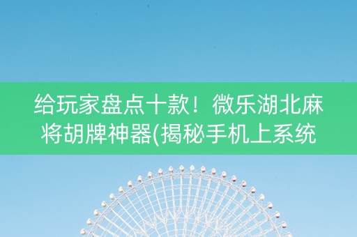 给玩家盘点十款！微乐湖北麻将胡牌神器(揭秘手机上系统发好牌)