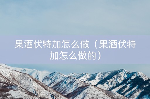 详细阅读:果酒伏特加怎么做(果酒伏特加怎么做的) 果酒伏特加怎么做(果酒伏特加怎么做的)